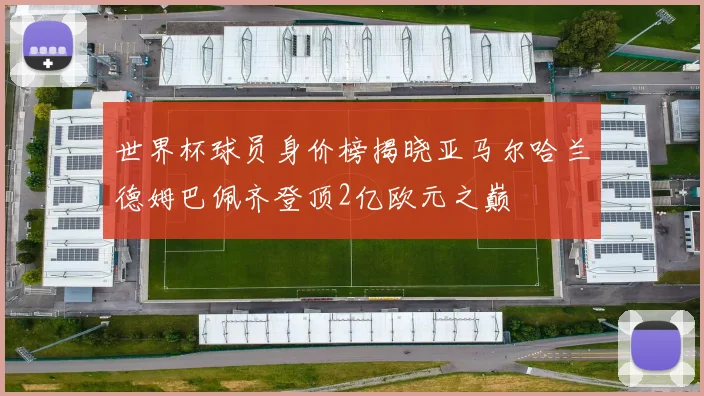 世界杯球员身价榜揭晓亚马尔哈兰德姆巴佩齐登顶2亿欧元之巅