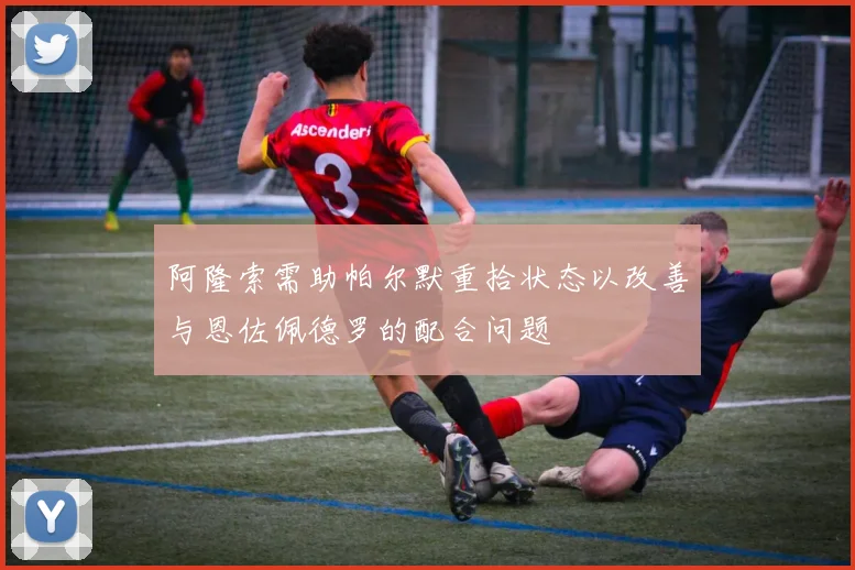 阿隆索需助帕尔默重拾状态以改善与恩佐佩德罗的配合问题