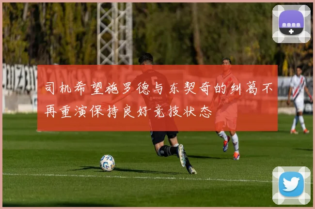 司机希望施罗德与东契奇的纠葛不再重演保持良好竞技状态